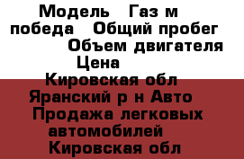  › Модель ­ Газ м 20 победа › Общий пробег ­ 3 000 › Объем двигателя ­ 1 › Цена ­ 300 000 - Кировская обл., Яранский р-н Авто » Продажа легковых автомобилей   . Кировская обл.